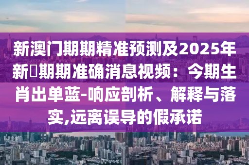 新澳門期期精準預測及2025年新奧期期準確消息視頻：今期生肖出單藍-響應剖析、解釋與落實,遠離誤導的假承諾