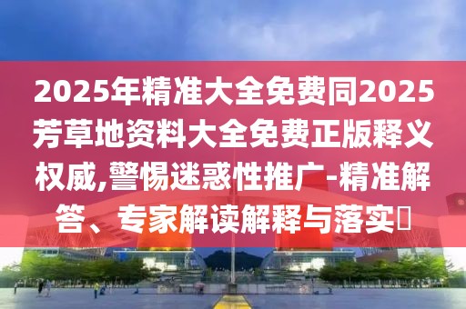 2025年精準大全免費同2025芳草地資料大全免費正版釋義權威,警惕迷惑性推廣-精準解答、專家解讀解釋與落實?