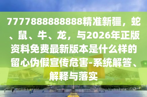 7777888888888精準新疆，蛇、鼠、牛、龍，與2026年正版資料免費最新版本是什么樣的留心偽假宣傳危害-系統解答、解釋與落實
