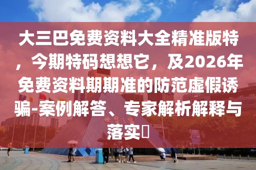 大三巴免費資料大全精準版特，今期特碼想想它，及2026年免費資料期期準的防范虛假誘騙-案例解答、專家解析解釋與落實?