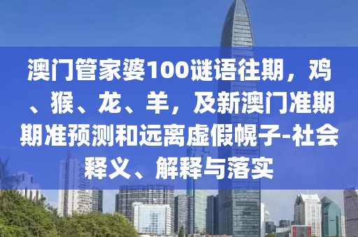 澳門(mén)管家婆100謎語(yǔ)往期,雞、猴、龍、羊,及新澳門(mén)準(zhǔn)期期準(zhǔn)預(yù)測(cè)和遠(yuǎn)離虛假幌子-社會(huì)釋義、解釋與落實(shí)