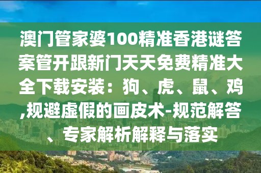 澳門管家婆100精準香港謎答案管開跟新門天天免費精準大全下載安裝：狗、虎、鼠、雞,規避虛假的畫皮術-規范解答、專家解析解釋與落實