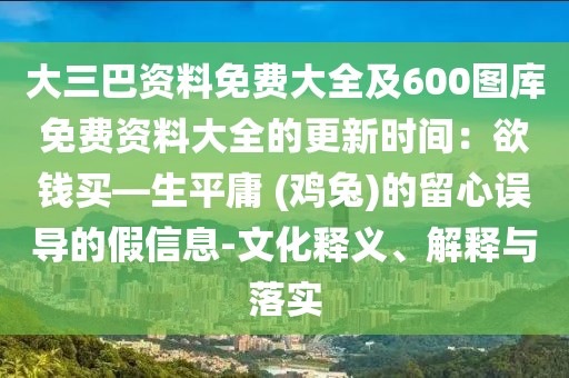 大三巴資料免費(fèi)大全及600圖庫(kù)免費(fèi)資料大全的更新時(shí)間:欲錢(qián)買(mǎi)—生平庸 (雞兔)的留心誤導(dǎo)的假信息-文化釋義、解釋與落實(shí)