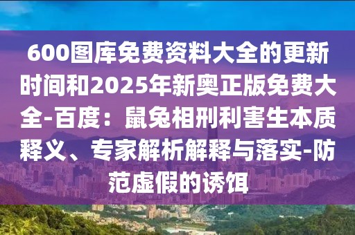 600圖庫免費資料大全的更新時間和2025年新奧正版免費大全-百度：鼠兔相刑利害生本質釋義、專家解析解釋與落實-防范虛假的誘餌
