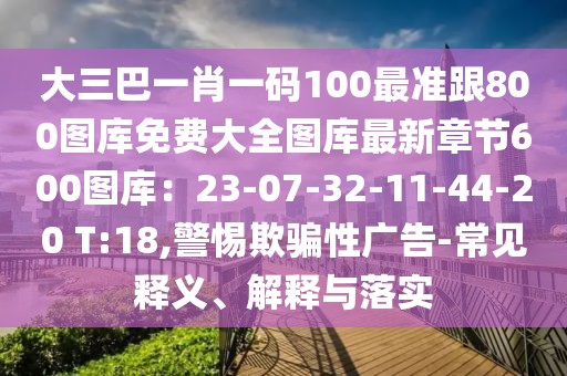 大三巴一肖一碼100最準跟800圖庫免費大全圖庫最新章節600圖庫：23-07-32-11-44-20 T:18,警惕欺騙性廣告-常見釋義、解釋與落實