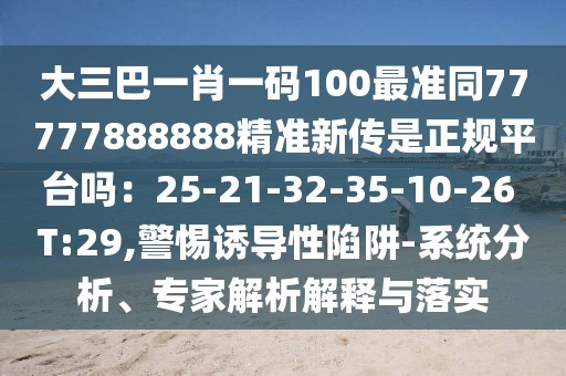 大三巴一肖一碼100最準同77777888888精準新傳是正規平臺嗎：25-21-32-35-10-26 T:29,警惕誘導性陷阱-系統分析、專家解析解釋與落實