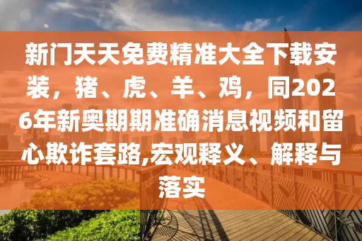 新門(mén)天天免費(fèi)精準(zhǔn)大全下載安裝，豬、虎、羊、雞，同2026年新奧期期準(zhǔn)確消息視頻和留心欺詐套路,宏觀釋義、解釋與落實(shí)