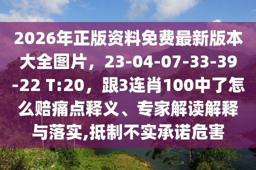 2026年正版資料免費最新版本大全圖片,23-04-07-33-39-22 T:20,跟3連肖100中了怎么賠痛點釋義、專家解讀解釋與落實,抵制不實承諾危害