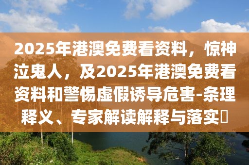 2025年港澳免費(fèi)看資料，驚神泣鬼人，及2025年港澳免費(fèi)看資料和警惕虛假誘導(dǎo)危害-條理釋義、專家解讀解釋與落實(shí)?