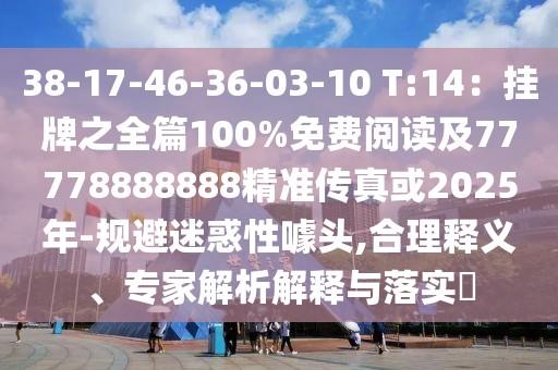 38-17-46-36-03-10 T:14：掛牌之全篇100%免費閱讀及77778888888精準傳真或2025年-規(guī)避迷惑性噱頭,合理釋義、專家解析解釋與落實?