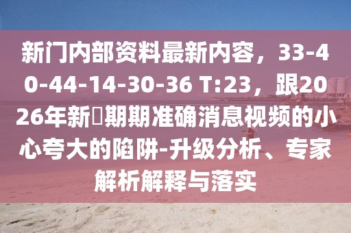 新門內部資料最新內容,33-40-44-14-30-36 T:23,跟2026年新奧期期準確消息視頻的小心夸大的陷阱-升級分析、專家解析解釋與落實