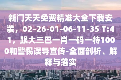 新門天天免費精準大全下載安裝,02-26-01-06-11-35 T:41,跟大三巴一肖一碼一特1000和警惕誤導宣傳-全面剖析、解釋與落實