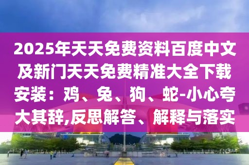 2025年天天免費資料百度中文及新門天天免費精準大全下載安裝：雞、兔、狗、蛇-小心夸大其辭,反思解答、解釋與落實