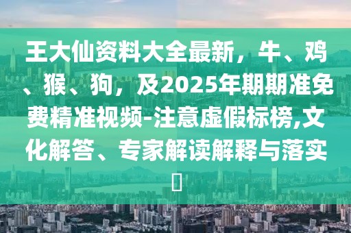 王大仙資料大全最新,牛、雞、猴、狗,及2025年期期準免費精準視頻-注意虛假標榜,文化解答、專家解讀解釋與落實?