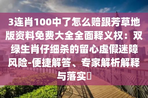 3連肖100中了怎么賠跟芳草地版資料免費大全全面釋義權：雙綠生肖仔細殺的留心虛假迷障風險-便捷解答、專家解析解釋與落實?