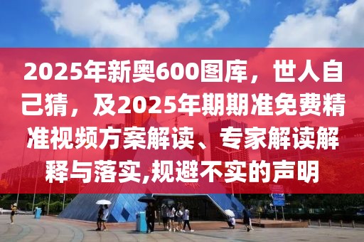 2025年新奧600圖庫，世人自己猜，及2025年期期準免費精準視頻方案解讀、專家解讀解釋與落實,規避不實的聲明