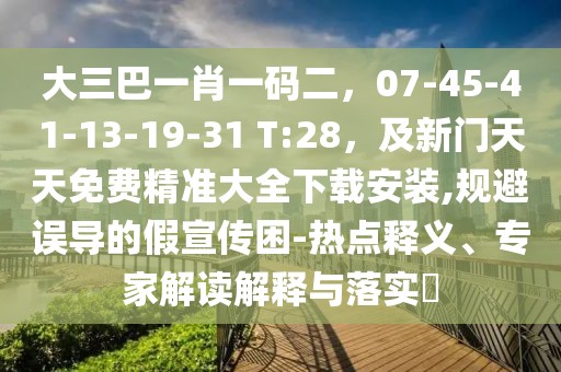 大三巴一肖一碼二,07-45-41-13-19-31 T:28,及新門天天免費精準大全下載安裝,規避誤導的假宣傳困-熱點釋義、專家解讀解釋與落實?
