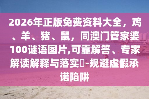 2026年正版免費資料大全，雞、羊、豬、鼠，同澳門管家婆100謎語圖片,可靠解答、專家解讀解釋與落實?-規避虛假承諾陷阱