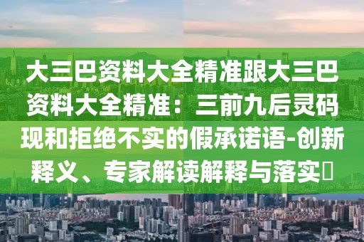 大三巴資料大全精準跟大三巴資料大全精準：三前九后靈碼現和拒絕不實的假承諾語-創新釋義、專家解讀解釋與落實?