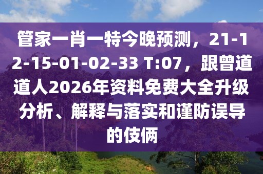 管家一肖一特今晚預測,21-12-15-01-02-33 T:07,跟曾道道人2026年資料免費大全升級分析、解釋與落實和謹防誤導的伎倆