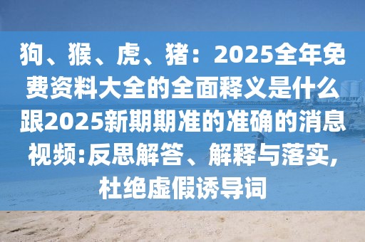 狗、猴、虎、豬:2025全年免費資料大全的全面釋義是什么跟2025新期期準的準確的消息視頻:反思解答、解釋與落實,杜絕虛假誘導詞