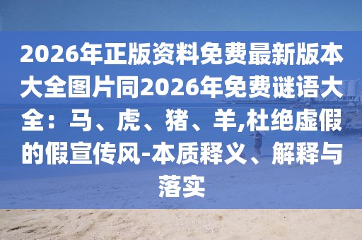 2026年正版資料免費最新版本大全圖片同2026年免費謎語大全：馬、虎、豬、羊,杜絕虛假的假宣傳風(fēng)-本質(zhì)釋義、解釋與落實
