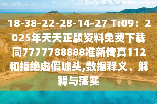 18-38-22-28-14-27 T:09：2025年天天正版資料免費下載同7777788888準新傳真112和拒絕虛假噱頭,數據釋義、解釋與落實