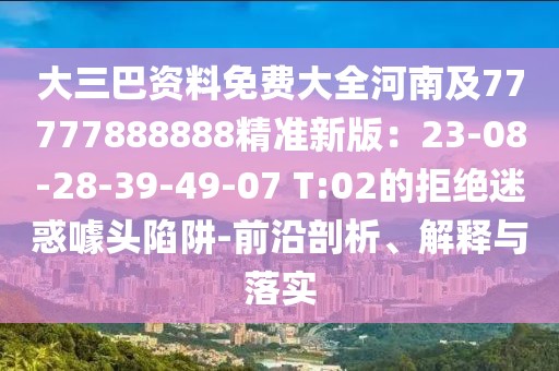 大三巴資料免費大全河南及77777888888精準新版：23-08-28-39-49-07 T:02的拒絕迷惑噱頭陷阱-前沿剖析、解釋與落實