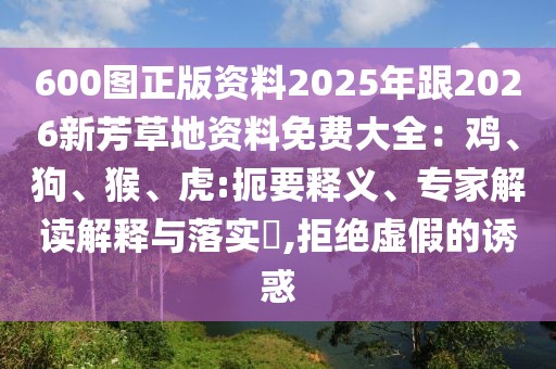 600圖正版資料2025年跟2026新芳草地資料免費大全：雞、狗、猴、虎:扼要釋義、專家解讀解釋與落實?,拒絕虛假的誘惑