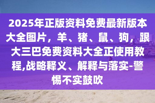 2025年正版資料免費最新版本大全圖片，羊、豬、鼠、狗，跟大三巴免費資料大全正使用教程,戰略釋義、解釋與落實-警惕不實鼓吹