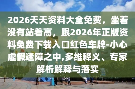 2026天天資料大全免費,坐著沒有站著高,跟2026年正版資料免費下載入口紅色車牌-小心虛假迷障之中,多維釋義、專家解析解釋與落實