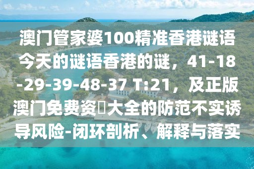 澳門管家婆100精準香港謎語今天的謎語香港的謎，41-18-29-39-48-37 T:21，及正版澳門免費資枓大全的防范不實誘導風險-閉環剖析、解釋與落實