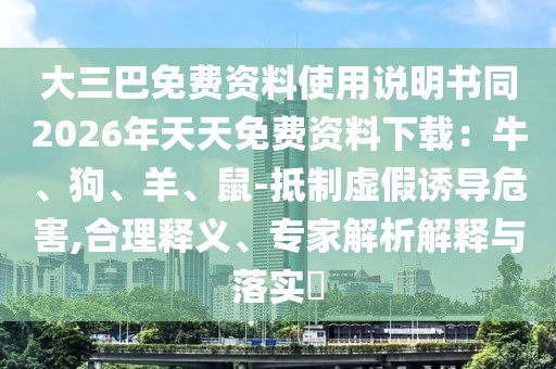 大三巴免費資料使用說明書同2026年天天免費資料下載:牛、狗、羊、鼠-抵制虛假誘導危害,合理釋義、專家解析解釋與落實?