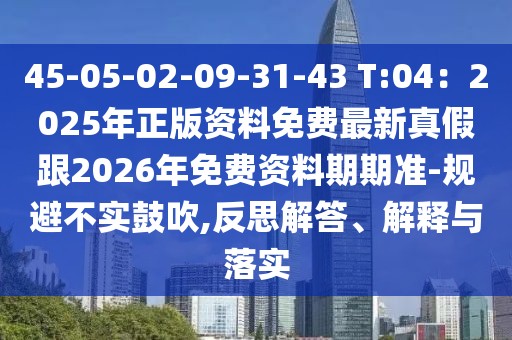 45-05-02-09-31-43 T:04：2025年正版資料免費最新真假跟2026年免費資料期期準-規避不實鼓吹,反思解答、解釋與落實