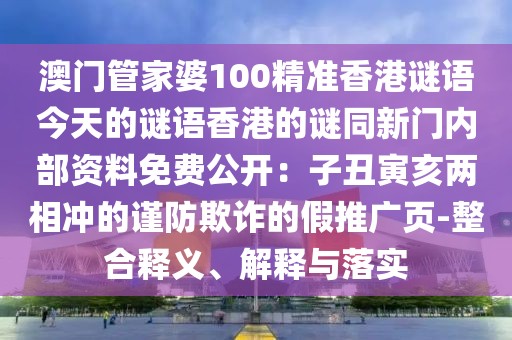 澳門管家婆100精準香港謎語今天的謎語香港的謎同新門內部資料免費公開：子丑寅亥兩相沖的謹防欺詐的假推廣頁-整合釋義、解釋與落實