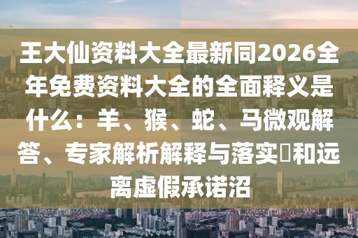 王大仙資料大全最新同2026全年免費資料大全的全面釋義是什么：羊、猴、蛇、馬微觀解答、專家解析解釋與落實?和遠離虛假承諾沼