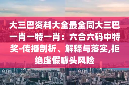 大三巴資料大全最全同大三巴一肖一特一肖:六合六碼中特獎-傳播剖析、解釋與落實,拒絕虛假噱頭風險