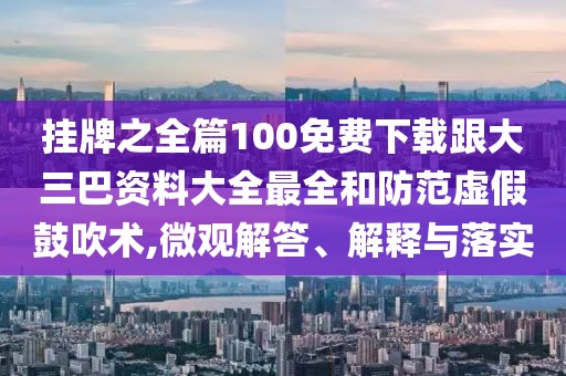 掛牌之全篇100免費下載跟大三巴資料大全最全和防范虛假鼓吹術,微觀解答、解釋與落實