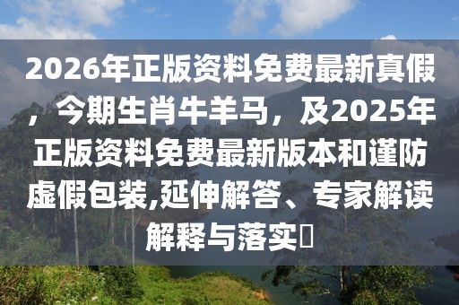 2026年正版資料免費最新真假,今期生肖牛羊馬,及2025年正版資料免費最新版本和謹防虛假包裝,延伸解答、專家解讀解釋與落實?