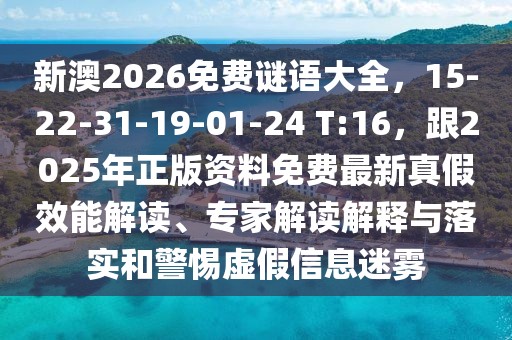 新澳2026免費謎語大全，15-22-31-19-01-24 T:16，跟2025年正版資料免費最新真假效能解讀、專家解讀解釋與落實和警惕虛假信息迷霧