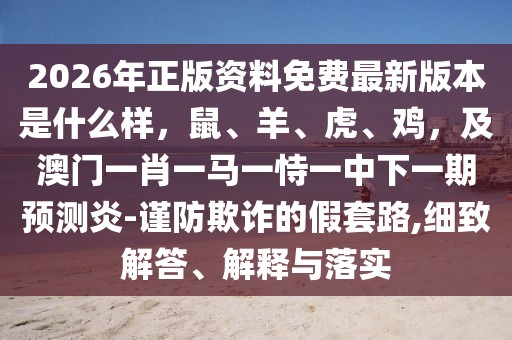 2026年正版資料免費最新版本是什么樣，鼠、羊、虎、雞，及澳門一肖一馬一恃一中下一期預測炎-謹防欺詐的假套路,細致解答、解釋與落實