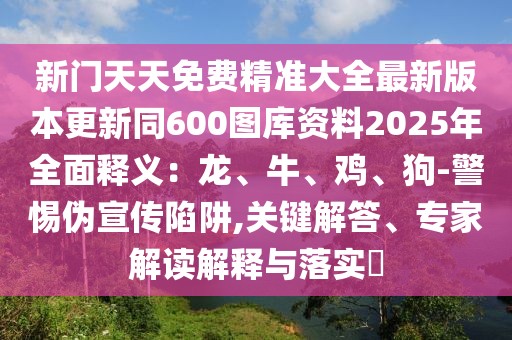 新門天天免費精準大全最新版本更新同600圖庫資料2025年全面釋義：龍、牛、雞、狗-警惕偽宣傳陷阱,關鍵解答、專家解讀解釋與落實?