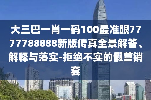 大三巴一肖一碼100最準跟7777788888新版傳真全景解答、解釋與落實-拒絕不實的假營銷套