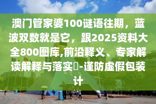 澳門管家婆100謎語往期,藍波雙數就是它,跟2025資料大全800圖庫,前沿釋義、專家解讀解釋與落實?-謹防虛假包裝計