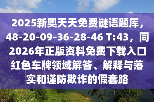 2025新奧天天免費謎語題庫，48-20-09-36-28-46 T:43，同2026年正版資料免費下載入口紅色車牌領(lǐng)域解答、解釋與落實和謹(jǐn)防欺詐的假套路