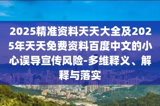 2025精準資料天天大全及2025年天天免費資料百度中文的小心誤導宣傳風險-多維釋義、解釋與落實