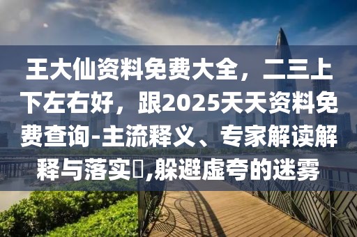 王大仙資料免費(fèi)大全，二三上下左右好，跟2025天天資料免費(fèi)查詢-主流釋義、專家解讀解釋與落實(shí)?,躲避虛夸的迷霧