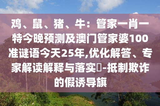 雞、鼠、豬、牛：管家一肖一特今晚預(yù)測(cè)及澳門管家婆100準(zhǔn)謎語今天25年,優(yōu)化解答、專家解讀解釋與落實(shí)?-抵制欺詐的假誘導(dǎo)旗