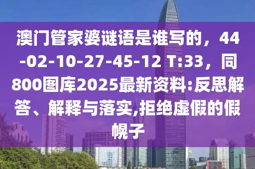 澳門管家婆謎語是誰寫的，44-02-10-27-45-12 T:33，同800圖庫2025最新資料:反思解答、解釋與落實,拒絕虛假的假幌子