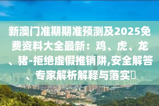 新澳門準期期準預測及2025免費資料大全最新：雞、虎、龍、豬-拒絕虛假推銷阱,安全解答、專家解析解釋與落實?